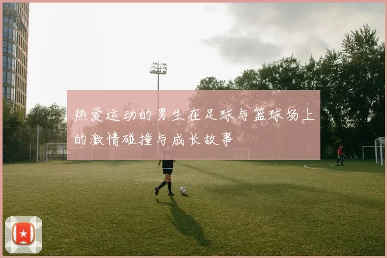 热爱运动的男生在足球与篮球场上的激情碰撞与成长故事