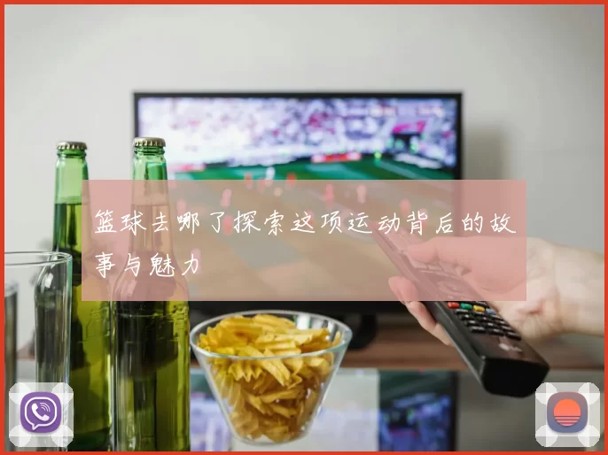 篮球去哪了探索这项运动背后的故事与魅力
