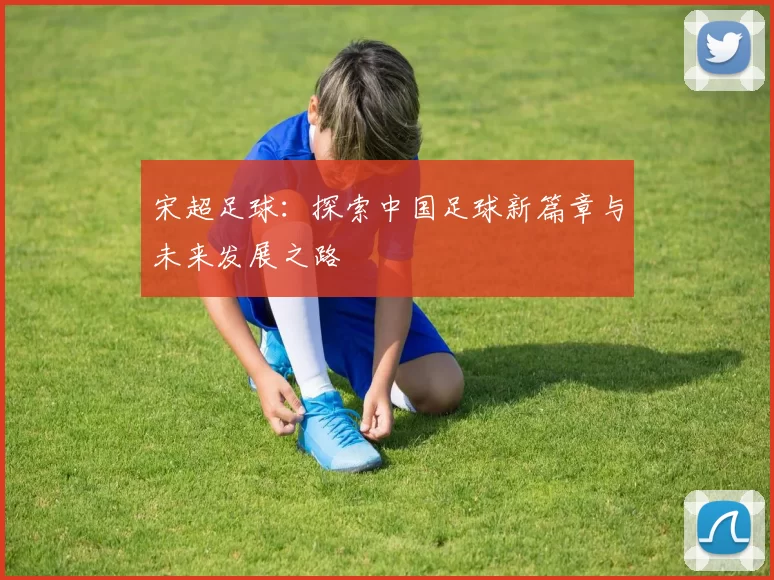 宋超足球：探索中国足球新篇章与未来发展之路