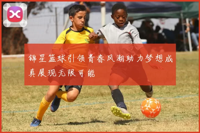 锦星篮球引领青春风潮助力梦想成真展现无限可能