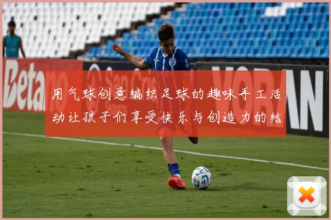 用气球创意编织足球的趣味手工活动让孩子们享受快乐与创造力的结合