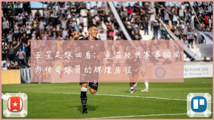 五星足球回看：重温经典赛事瞬间与传奇球员的辉煌历程