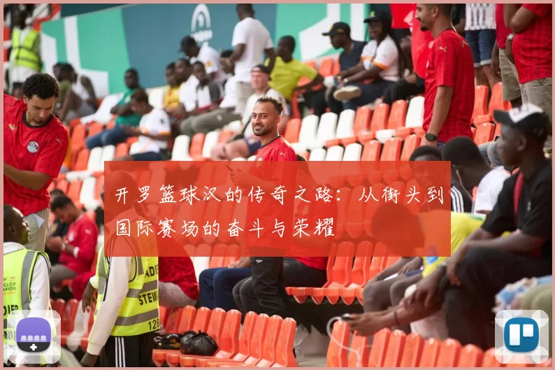 开罗篮球汉的传奇之路：从街头到国际赛场的奋斗与荣耀