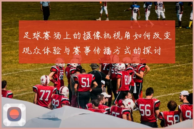 足球赛场上的摄像机视角如何改变观众体验与赛事传播方式的探讨