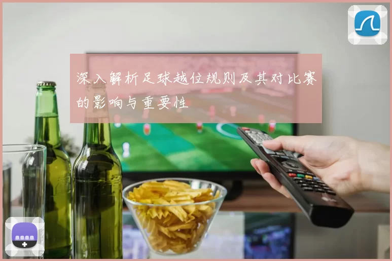 深入解析足球越位规则及其对比赛的影响与重要性